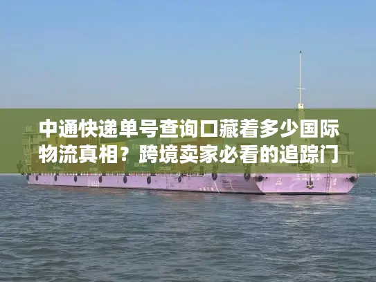 中通快递单号查询口藏着多少国际物流真相？跨境卖家必看的追踪门道