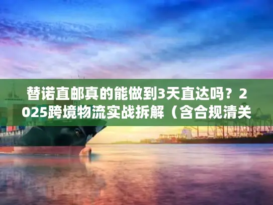 替诺直邮真的能做到3天直达吗？2025跨境物流实战拆解（含合规清关技巧）