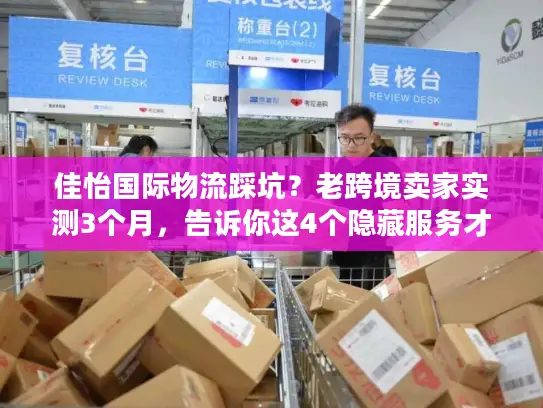 佳怡国际物流踩坑？老跨境卖家实测3个月，告诉你这4个隐藏服务才是真刚需