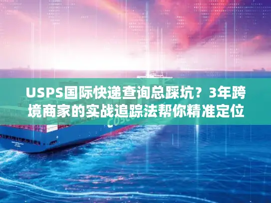 USPS国际快递查询总踩坑？3年跨境商家的实战追踪法帮你精准定位包裹