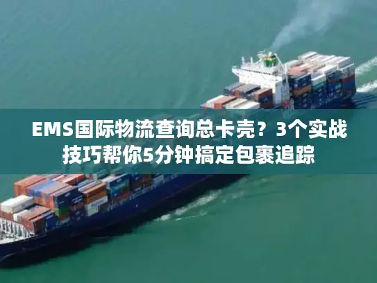 EMS国际物流查询总卡壳？3个实战技巧帮你5分钟搞定包裹追踪