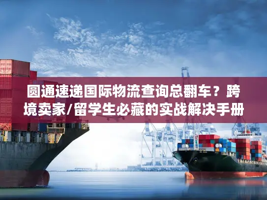 圆通速递国际物流查询总翻车？跨境卖家/留学生必藏的实战解决手册