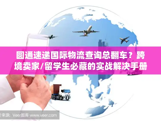 圆通速递国际物流查询总翻车？跨境卖家/留学生必藏的实战解决手册