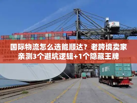 国际物流怎么选能顺达？老跨境卖家亲测3个避坑逻辑+1个隐藏王牌