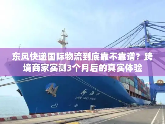 东风快递国际物流到底靠不靠谱？跨境商家实测3个月后的真实体验