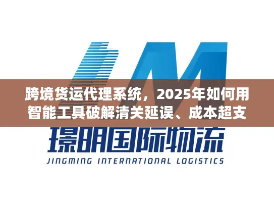跨境货运代理系统，2025年如何用智能工具破解清关延误、成本超支两大死穴？