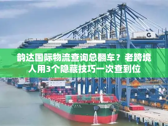 韵达国际物流查询总翻车？老跨境人用3个隐藏技巧一次查到位