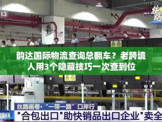 韵达国际物流查询总翻车？老跨境人用3个隐藏技巧一次查到位