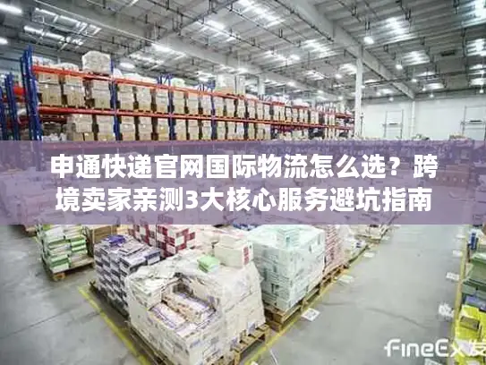 申通快递官网国际物流怎么选？跨境卖家亲测3大核心服务避坑指南