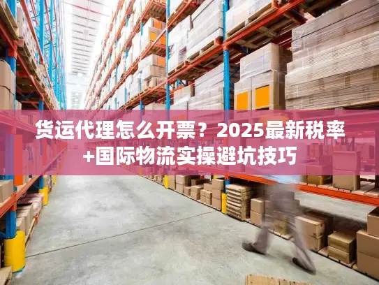 货运代理怎么开票？2025最新税率+国际物流实操避坑技巧