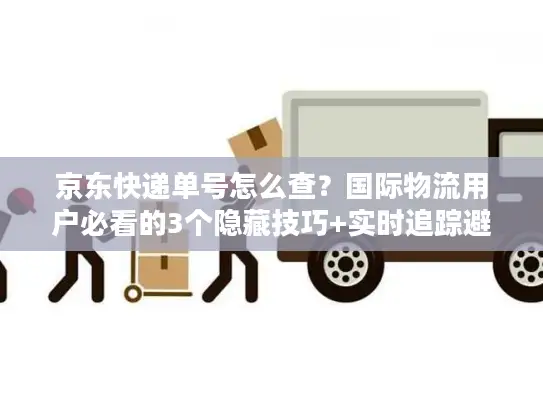 京东快递单号怎么查？国际物流用户必看的3个隐藏技巧+实时追踪避坑指南