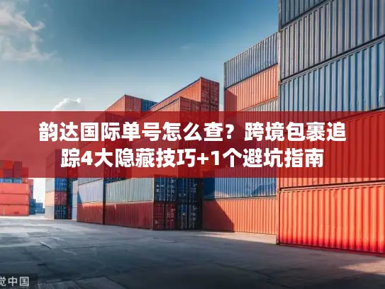 韵达国际单号怎么查?跨境包裹追踪4大隐藏技巧+1个避坑指南 韵达国际单号怎么查?跨境包裹追踪4大隐藏技巧+1个避坑指南