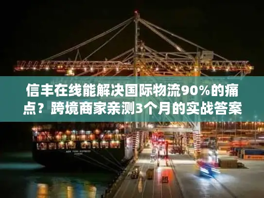 信丰在线能解决国际物流90%的痛点？跨境商家亲测3个月的实战答案