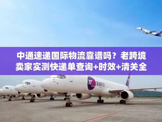 中通速递国际物流靠谱吗？老跨境卖家实测快递单查询+时效+清关全流程