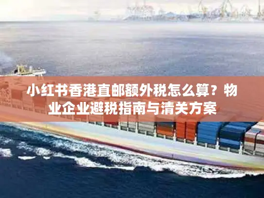 小红书香港直邮额外税怎么算？物业企业避税指南与清关方案