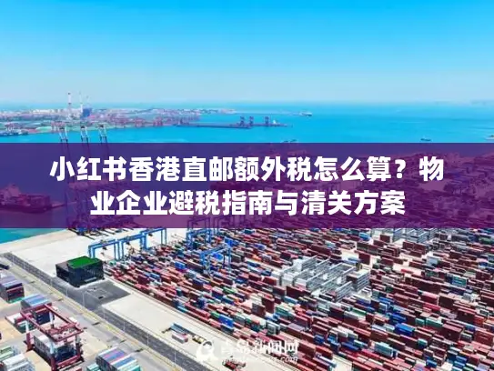 小红书香港直邮额外税怎么算？物业企业避税指南与清关方案