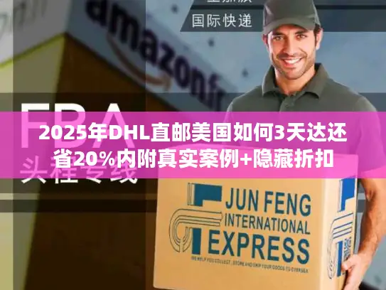 2025年DHL直邮美国如何3天达还省20%内附真实案例+隐藏折扣