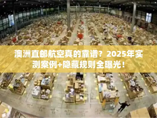 澳洲直邮航空真的靠谱？2025年实测案例+隐藏规则全曝光！