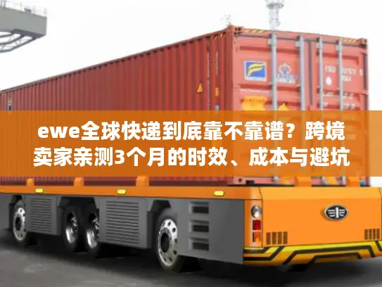 ewe全球快递到底靠不靠谱？跨境卖家亲测3个月的时效、成本与避坑真相