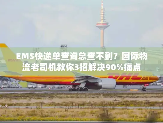 EMS快递单查询总查不到？国际物流老司机教你3招解决90%痛点