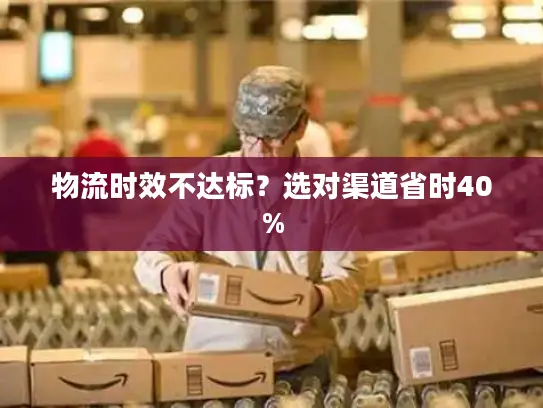 物流时效不达标？选对渠道省时40%