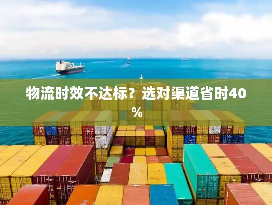 物流时效不达标？选对渠道省时40%