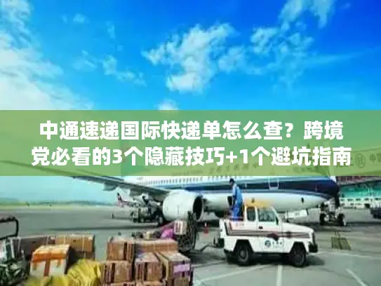 中通速递国际快递单怎么查？跨境党必看的3个隐藏技巧+1个避坑指南