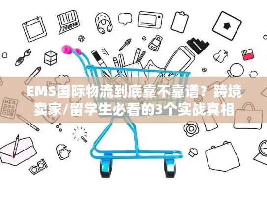 EMS国际物流到底靠不靠谱？跨境卖家/留学生必看的3个实战真相