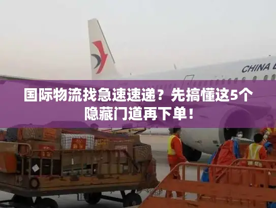 国际物流找急速速递？先搞懂这5个隐藏门道再下单！
