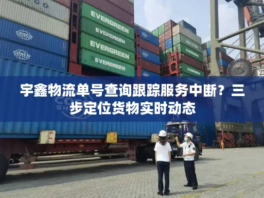 宇鑫物流单号查询跟踪服务中断？三步定位货物实时动态