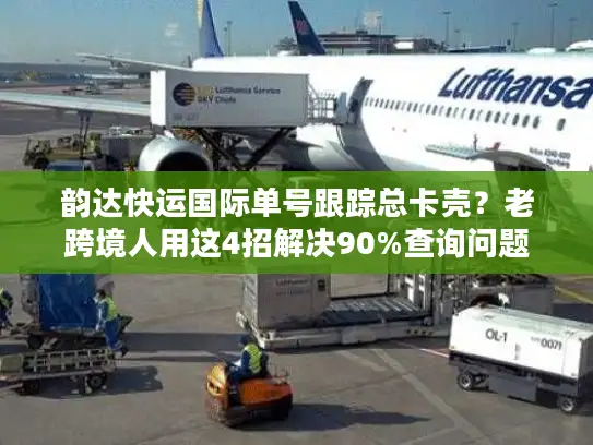 韵达快运国际单号跟踪总卡壳？老跨境人用这4招解决90%查询问题
