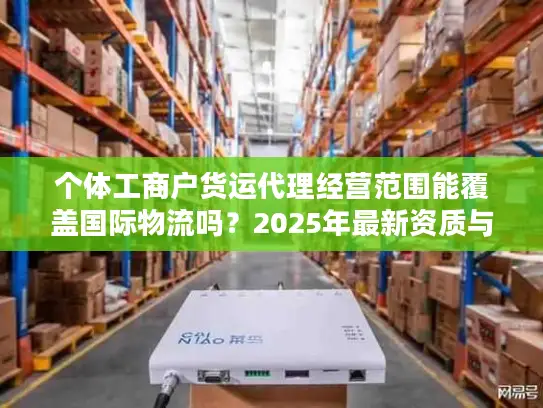 个体工商户货运代理经营范围能覆盖国际物流吗？2025年最新资质与业务边界解析