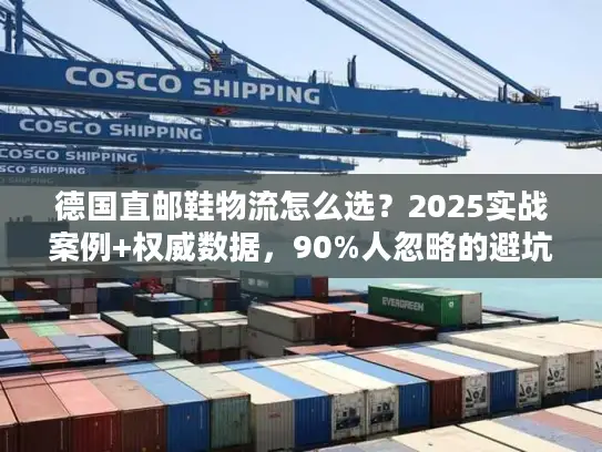 德国直邮鞋物流怎么选？2025实战案例+权威数据，90%人忽略的避坑技巧