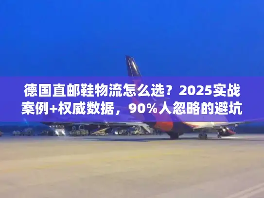 德国直邮鞋物流怎么选？2025实战案例+权威数据，90%人忽略的避坑技巧