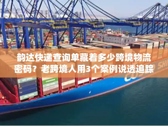 韵达快递查询单藏着多少跨境物流密码？老跨境人用3个案例说透追踪真相