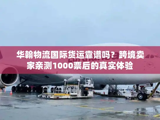 华翰物流国际货运靠谱吗？跨境卖家亲测1000票后的真实体验
