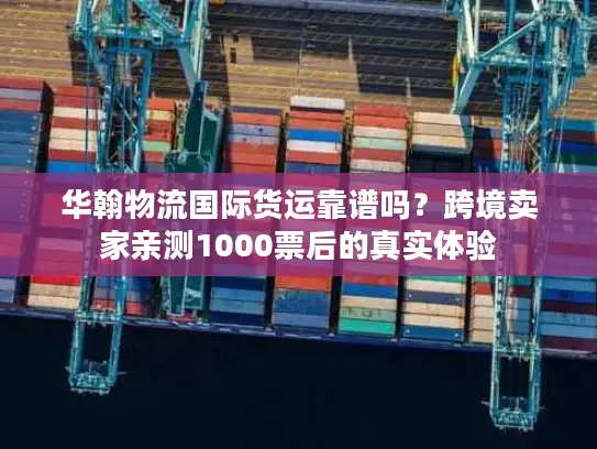 华翰物流国际货运靠谱吗？跨境卖家亲测1000票后的真实体验