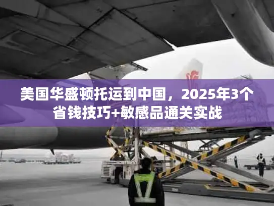 美国华盛顿托运到中国，2025年3个省钱技巧+敏感品通关实战