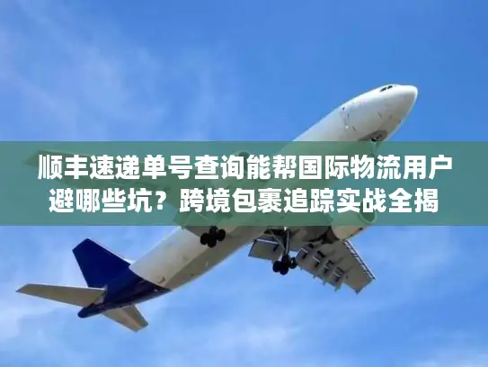 顺丰速递单号查询能帮国际物流用户避哪些坑?跨境包裹追踪实战全揭秘 顺丰速递单号查询能帮国际物流用户避哪些坑?跨境包裹追踪实战全揭秘