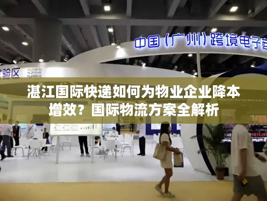 湛江国际快递如何为物业企业降本增效？国际物流方案全解析