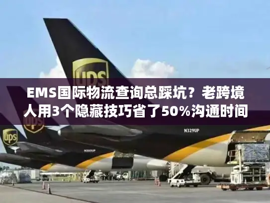 EMS国际物流查询总踩坑？老跨境人用3个隐藏技巧省了50%沟通时间