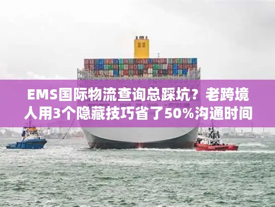 EMS国际物流查询总踩坑？老跨境人用3个隐藏技巧省了50%沟通时间
