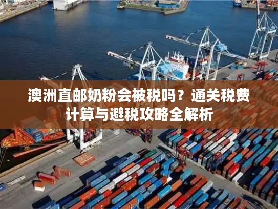 澳洲直邮奶粉会被税吗？通关税费计算与避税攻略全解析