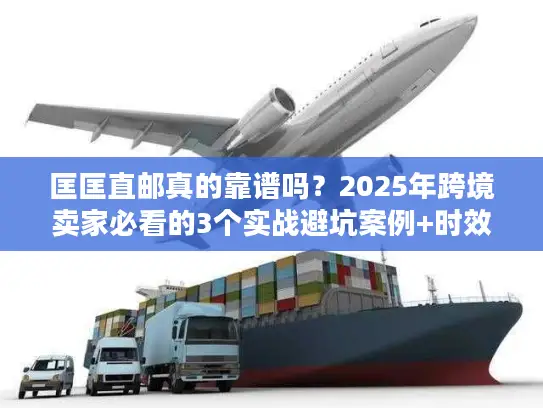 匡匡直邮真的靠谱吗？2025年跨境卖家必看的3个实战避坑案例+时效数据