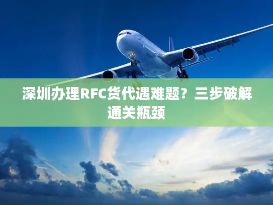 深圳办理RFC货代遇难题？三步破解通关瓶颈
