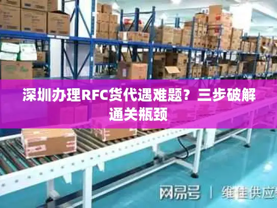 深圳办理RFC货代遇难题？三步破解通关瓶颈