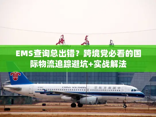 EMS查询总出错？跨境党必看的国际物流追踪避坑+实战解法