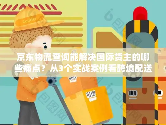 京东物流查询能解决国际货主的哪些痛点？从3个实战案例看跨境配送真相