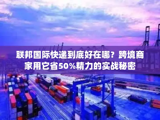 联邦国际快递到底好在哪？跨境商家用它省50%精力的实战秘密