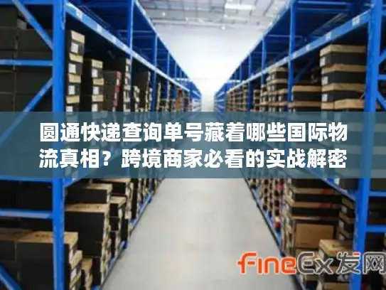圆通快递查询单号藏着哪些国际物流真相？跨境商家必看的实战解密